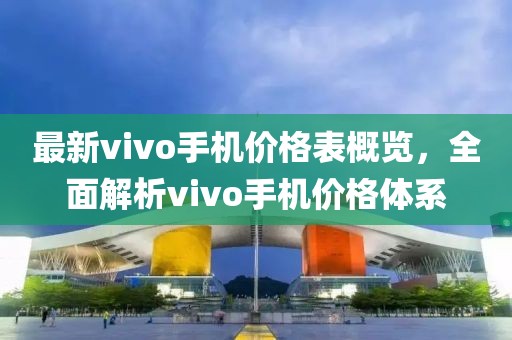 最新vivo手機(jī)價(jià)格表概覽，全面解析vivo手機(jī)價(jià)格體系