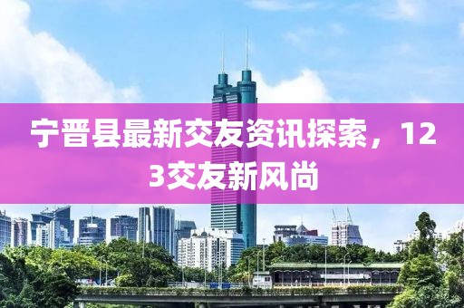 寧晉縣最新交友資訊探索，123交友新風(fēng)尚