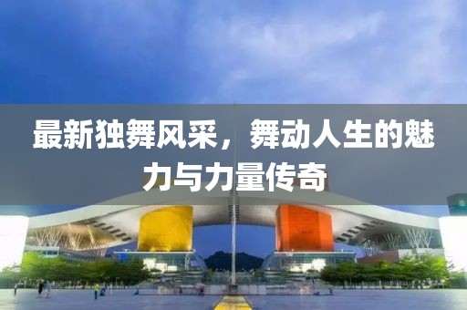 最新獨(dú)舞風(fēng)采，舞動人生的魅力與力量傳奇