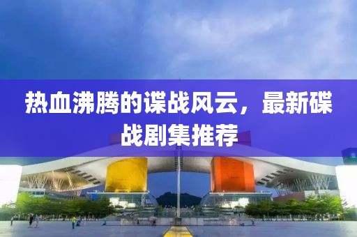熱血沸騰的諜戰(zhàn)風(fēng)云，最新碟戰(zhàn)劇集推薦