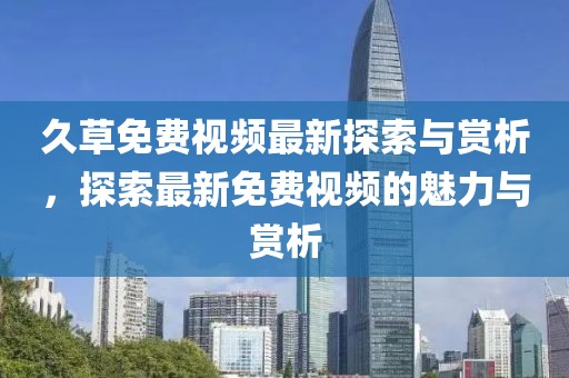 久草免費(fèi)視頻最新探索與賞析，探索最新免費(fèi)視頻的魅力與賞析
