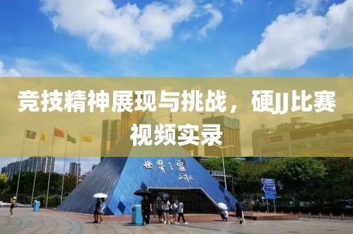 競技精神展現(xiàn)與挑戰(zhàn)，硬JJ比賽視頻實錄