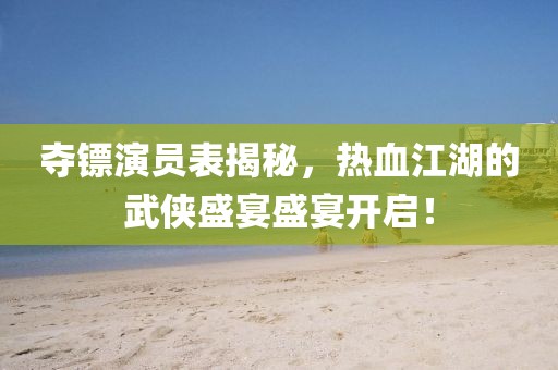奪鏢演員表揭秘，熱血江湖的武俠盛宴盛宴開啟！