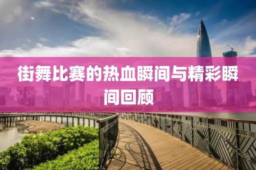 街舞比賽的熱血瞬間與精彩瞬間回顧