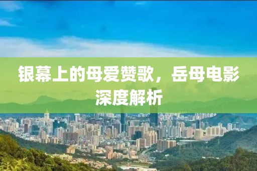 銀幕上的母愛贊歌，岳母電影深度解析
