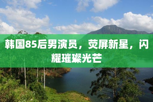 韓國85后男演員，熒屏新星，閃耀璀璨光芒