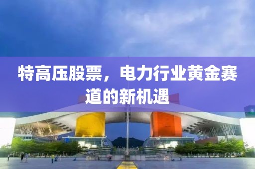 特高壓股票，電力行業(yè)黃金賽道的新機(jī)遇