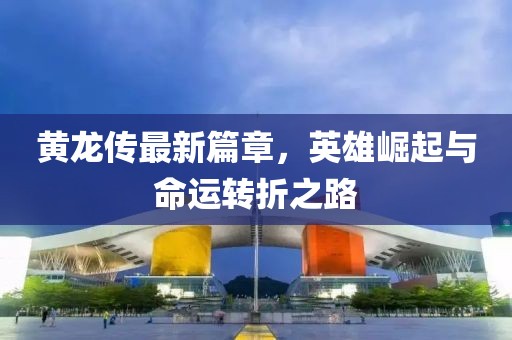 黃龍傳最新篇章，英雄崛起與命運(yùn)轉(zhuǎn)折之路