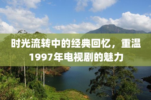 時光流轉(zhuǎn)中的經(jīng)典回憶，重溫1997年電視劇的魅力