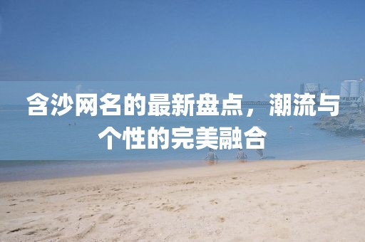 含沙網(wǎng)名的最新盤點，潮流與個性的完美融合
