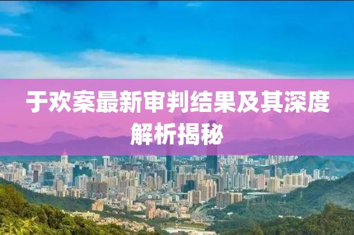 于歡案最新審判結(jié)果及其深度解析揭秘