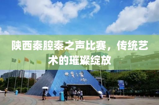 陜西秦腔秦之聲比賽，傳統(tǒng)藝術(shù)的璀璨綻放