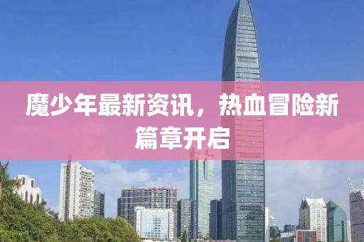 魔少年最新資訊，熱血冒險(xiǎn)新篇章開啟