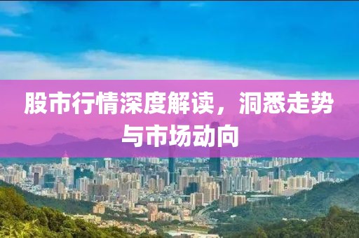 股市行情深度解讀，洞悉走勢(shì)與市場(chǎng)動(dòng)向