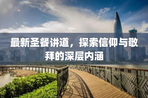最新圣餐講道，探索信仰與敬拜的深層內(nèi)涵