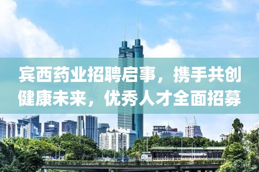 賓西藥業(yè)招聘啟事，攜手共創(chuàng)健康未來，優(yōu)秀人才全面招募