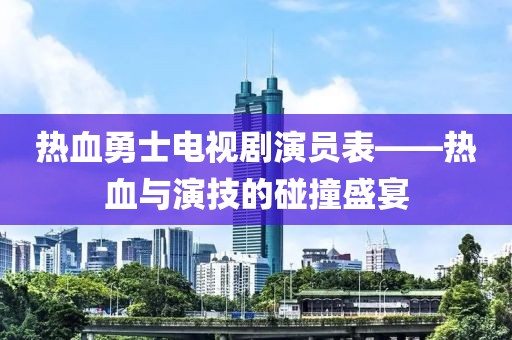 熱血勇士電視劇演員表——熱血與演技的碰撞盛宴