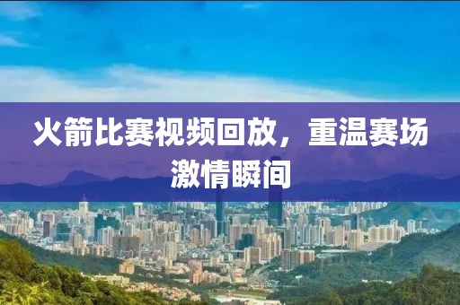 火箭比賽視頻回放，重溫賽場激情瞬間