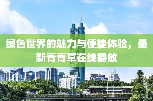 綠色世界的魅力與便捷體驗(yàn)，最新青青草在線播放