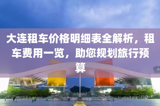 大連租車價格明細(xì)表全解析，租車費用一覽，助您規(guī)劃旅行預(yù)算