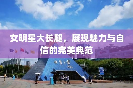 女明星大長腿，展現(xiàn)魅力與自信的完美典范