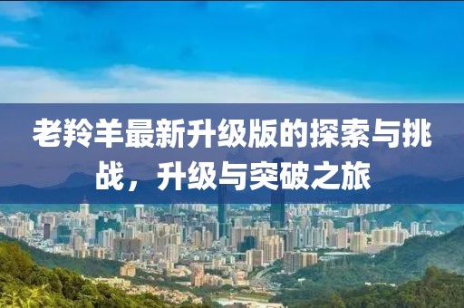 老羚羊最新升級版的探索與挑戰(zhàn)，升級與突破之旅