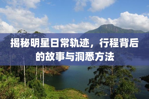 揭秘明星日常軌跡，行程背后的故事與洞悉方法