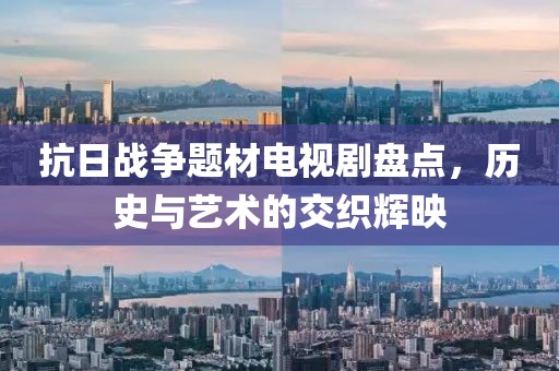 抗日戰(zhàn)爭題材電視劇盤點，歷史與藝術(shù)的交織輝映