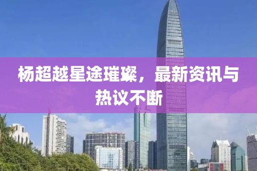 楊超越星途璀璨，最新資訊與熱議不斷
