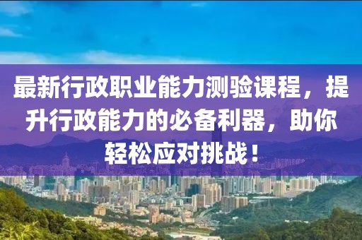 最新行政職業(yè)能力測驗(yàn)課程，提升行政能力的必備利器，助你輕松應(yīng)對(duì)挑戰(zhàn)！