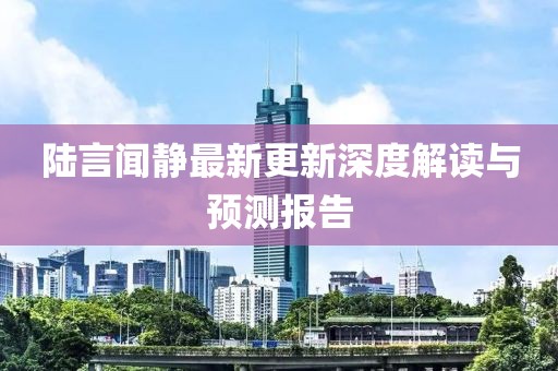陸言聞靜最新更新深度解讀與預(yù)測報(bào)告
