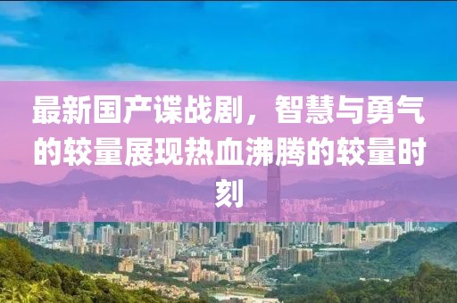 最新國產(chǎn)諜戰(zhàn)劇，智慧與勇氣的較量展現(xiàn)熱血沸騰的較量時刻