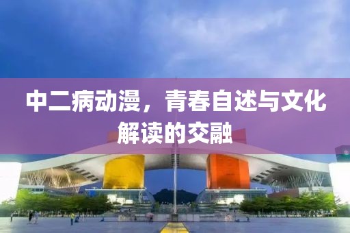 中二病動(dòng)漫，青春自述與文化解讀的交融