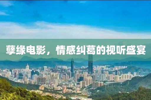孽緣電影，情感糾葛的視聽盛宴