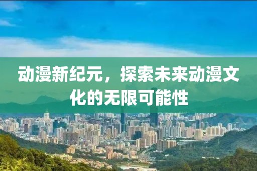 動(dòng)漫新紀(jì)元，探索未來(lái)動(dòng)漫文化的無(wú)限可能性
