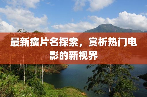 最新癀片名探索，賞析熱門電影的新視界