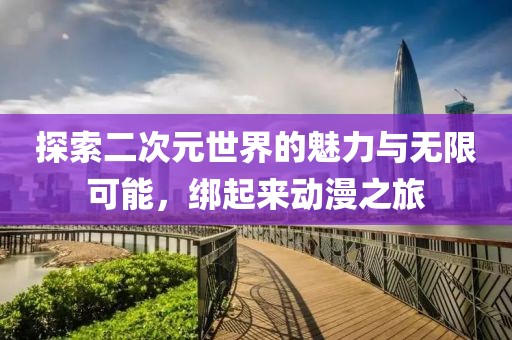 探索二次元世界的魅力與無(wú)限可能，綁起來(lái)動(dòng)漫之旅