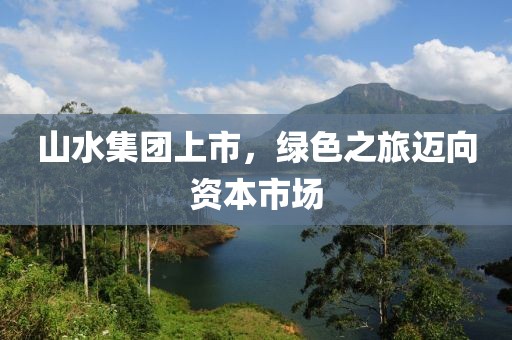 山水集團(tuán)上市，綠色之旅邁向資本市場(chǎng)