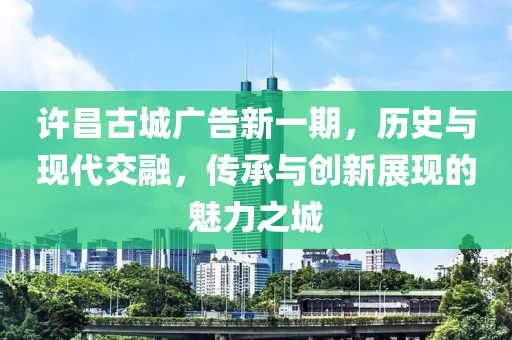 許昌古城廣告新一期，歷史與現(xiàn)代交融，傳承與創(chuàng)新展現(xiàn)的魅力之城