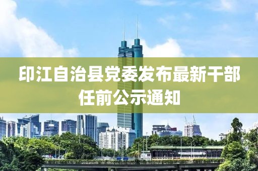 印江自治縣黨委發(fā)布最新干部任前公示通知