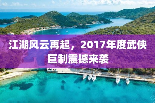 江湖風(fēng)云再起，2017年度武俠巨制震撼來襲
