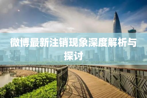 微博最新注銷現(xiàn)象深度解析與探討
