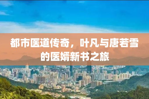 都市醫(yī)道傳奇，葉凡與唐若雪的醫(yī)婿新書之旅
