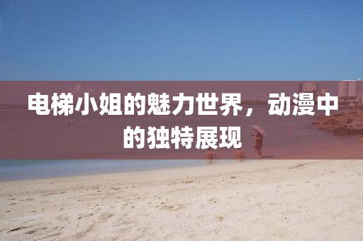 電梯小姐的魅力世界，動(dòng)漫中的獨(dú)特展現(xiàn)