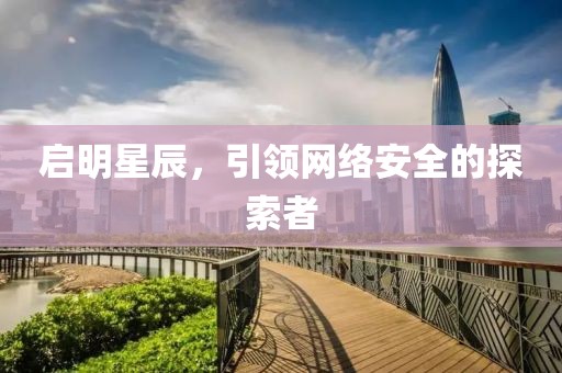 啟明星辰，引領(lǐng)網(wǎng)絡(luò)安全的探索者
