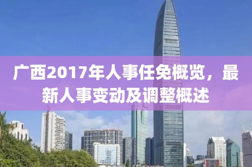 廣西2017年人事任免概覽，最新人事變動及調(diào)整概述