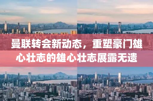 曼聯(lián)轉(zhuǎn)會新動態(tài)，重塑豪門雄心壯志的雄心壯志展露無遺