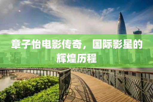章子怡電影傳奇，國(guó)際影星的輝煌歷程