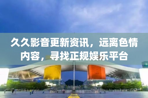 久久影音更新資訊，遠(yuǎn)離色情內(nèi)容，尋找正規(guī)娛樂(lè)平臺(tái)