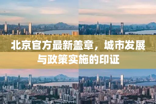 北京官方最新蓋章，城市發(fā)展與政策實施的印證